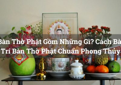 Bàn Thờ Phật Gồm Những Gì? Cách Bài Trí Bàn Thờ Phật Chuẩn Phong Thủy