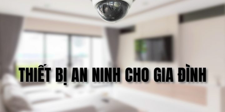Tổng Hợp 6 Loại Thiết Bị An Ninh Cho Gia Đình Bạn Nên Mua Nhất