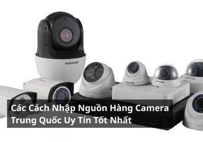 Các Cách Nhập Nguồn Hàng Camera Trung Quốc Uy Tín Tốt Nhất