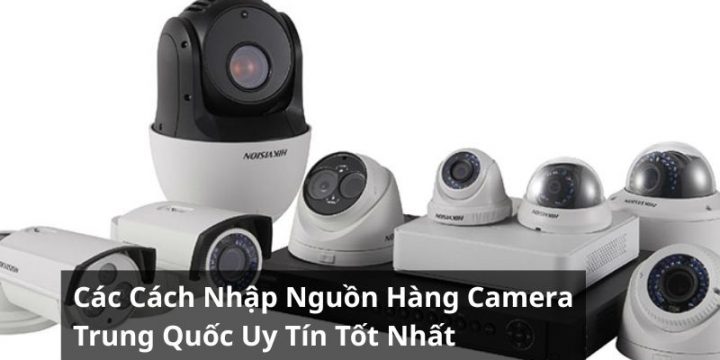 Các Cách Nhập Nguồn Hàng Camera Trung Quốc Uy Tín Tốt Nhất