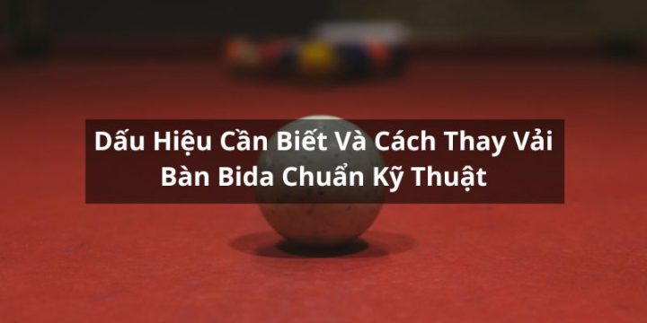 Dấu Hiệu Cần Biết Và Cách Thay Vải Bàn Bida Chuẩn Kỹ Thuật